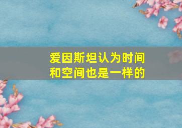 爱因斯坦认为时间和空间也是一样的