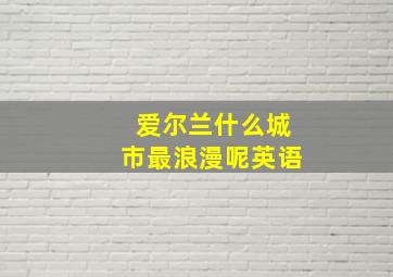 爱尔兰什么城市最浪漫呢英语