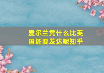 爱尔兰凭什么比英国还要发达呢知乎