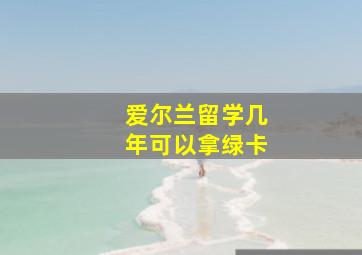 爱尔兰留学几年可以拿绿卡