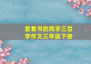 爱看书的同学三百字作文三年级下册