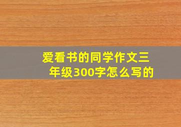 爱看书的同学作文三年级300字怎么写的