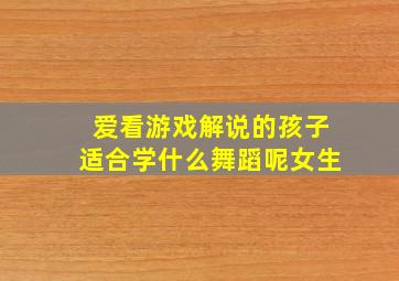 爱看游戏解说的孩子适合学什么舞蹈呢女生