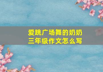 爱跳广场舞的奶奶三年级作文怎么写