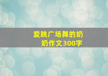 爱跳广场舞的奶奶作文300字