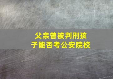 父亲曾被判刑孩子能否考公安院校