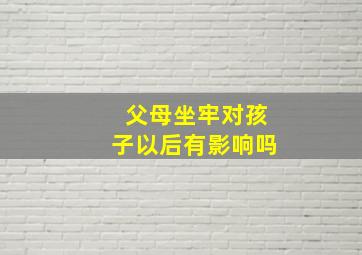 父母坐牢对孩子以后有影响吗