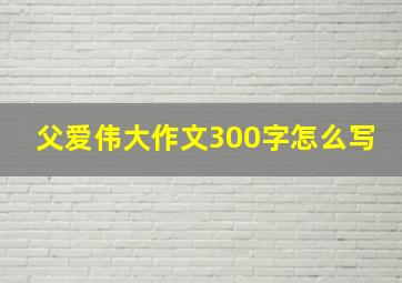 父爱伟大作文300字怎么写