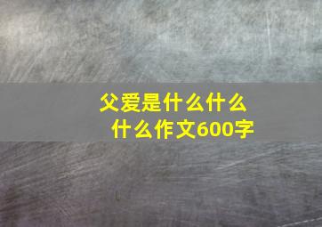 父爱是什么什么什么作文600字