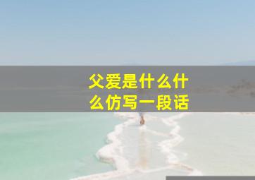 父爱是什么什么仿写一段话