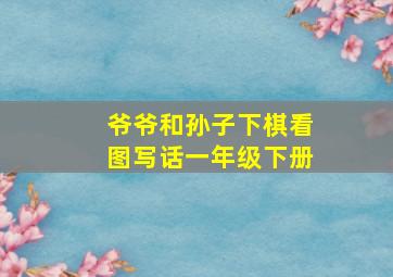 爷爷和孙子下棋看图写话一年级下册