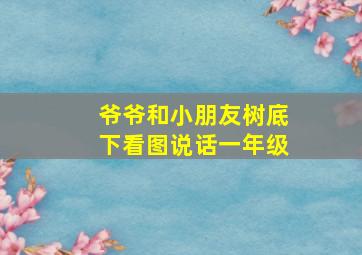 爷爷和小朋友树底下看图说话一年级