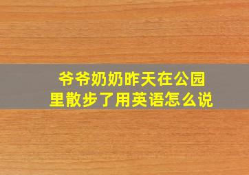 爷爷奶奶昨天在公园里散步了用英语怎么说