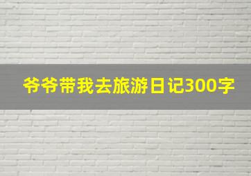 爷爷带我去旅游日记300字