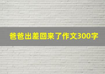 爸爸出差回来了作文300字