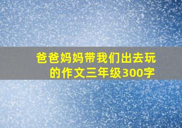 爸爸妈妈带我们出去玩的作文三年级300字