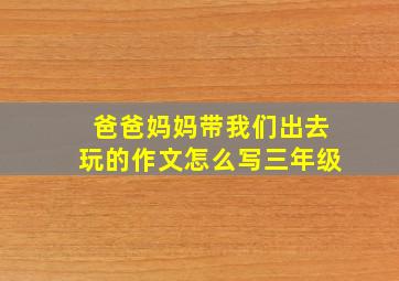 爸爸妈妈带我们出去玩的作文怎么写三年级