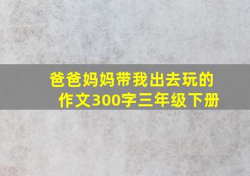 爸爸妈妈带我出去玩的作文300字三年级下册