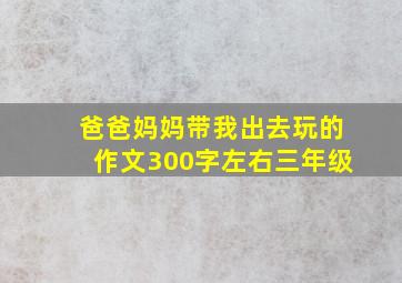 爸爸妈妈带我出去玩的作文300字左右三年级