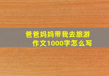 爸爸妈妈带我去旅游作文1000字怎么写