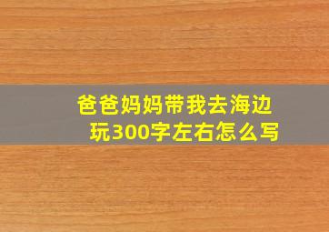 爸爸妈妈带我去海边玩300字左右怎么写