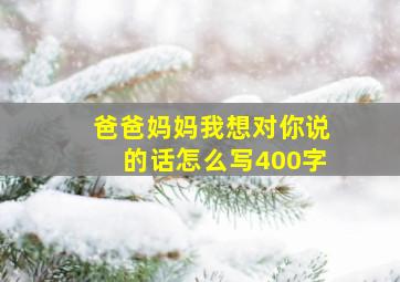 爸爸妈妈我想对你说的话怎么写400字