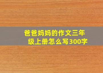 爸爸妈妈的作文三年级上册怎么写300字