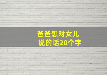 爸爸想对女儿说的话20个字