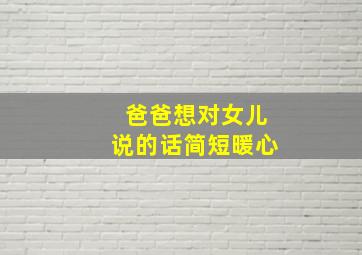 爸爸想对女儿说的话简短暖心