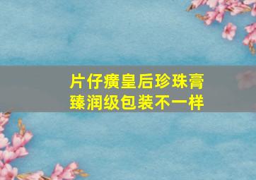 片仔癀皇后珍珠膏臻润级包装不一样