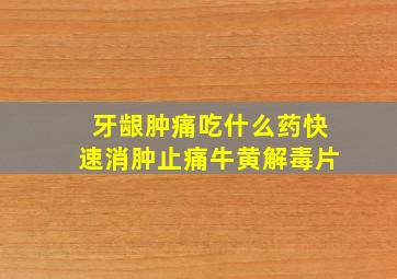 牙龈肿痛吃什么药快速消肿止痛牛黄解毒片