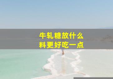 牛轧糖放什么料更好吃一点