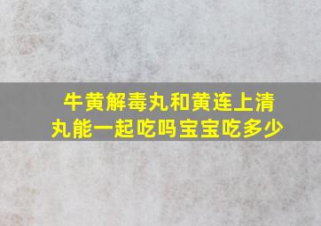 牛黄解毒丸和黄连上清丸能一起吃吗宝宝吃多少