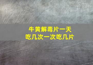 牛黄解毒片一天吃几次一次吃几片