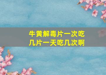 牛黄解毒片一次吃几片一天吃几次啊