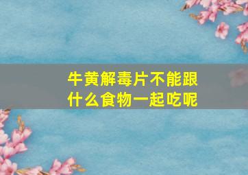 牛黄解毒片不能跟什么食物一起吃呢