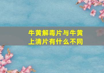 牛黄解毒片与牛黄上清片有什么不同