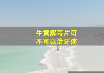 牛黄解毒片可不可以治牙疼