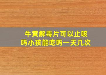 牛黄解毒片可以止咳吗小孩能吃吗一天几次