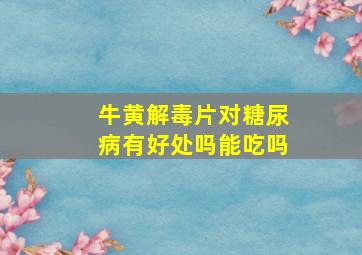 牛黄解毒片对糖尿病有好处吗能吃吗