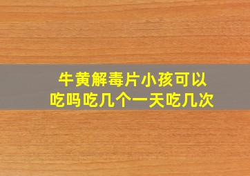 牛黄解毒片小孩可以吃吗吃几个一天吃几次