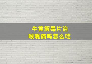 牛黄解毒片治喉咙痛吗怎么吃