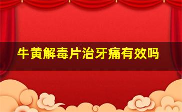 牛黄解毒片治牙痛有效吗