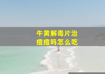 牛黄解毒片治痘痘吗怎么吃