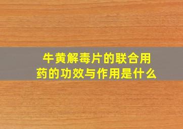 牛黄解毒片的联合用药的功效与作用是什么