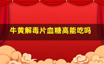 牛黄解毒片血糖高能吃吗