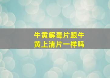 牛黄解毒片跟牛黄上清片一样吗