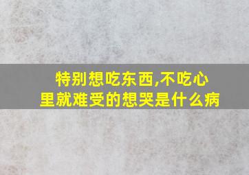 特别想吃东西,不吃心里就难受的想哭是什么病