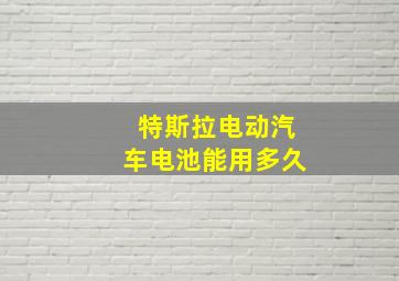 特斯拉电动汽车电池能用多久