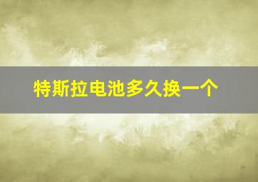 特斯拉电池多久换一个